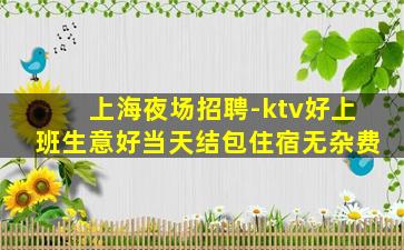 上海夜场招聘-ktv好上班生意好当天结包住宿无杂费